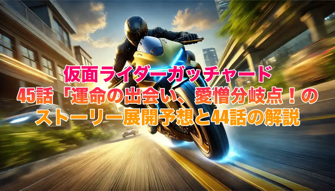 仮面ライダーガッチャード 45話「運命の出会い、愛憎分岐点！のストーリー展開予想と44話の解説