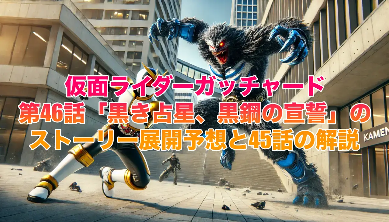 仮面ライダーガッチャード・第46話「黒き占星、黒鋼の宣誓」のストーリー展開予想と45話の解説