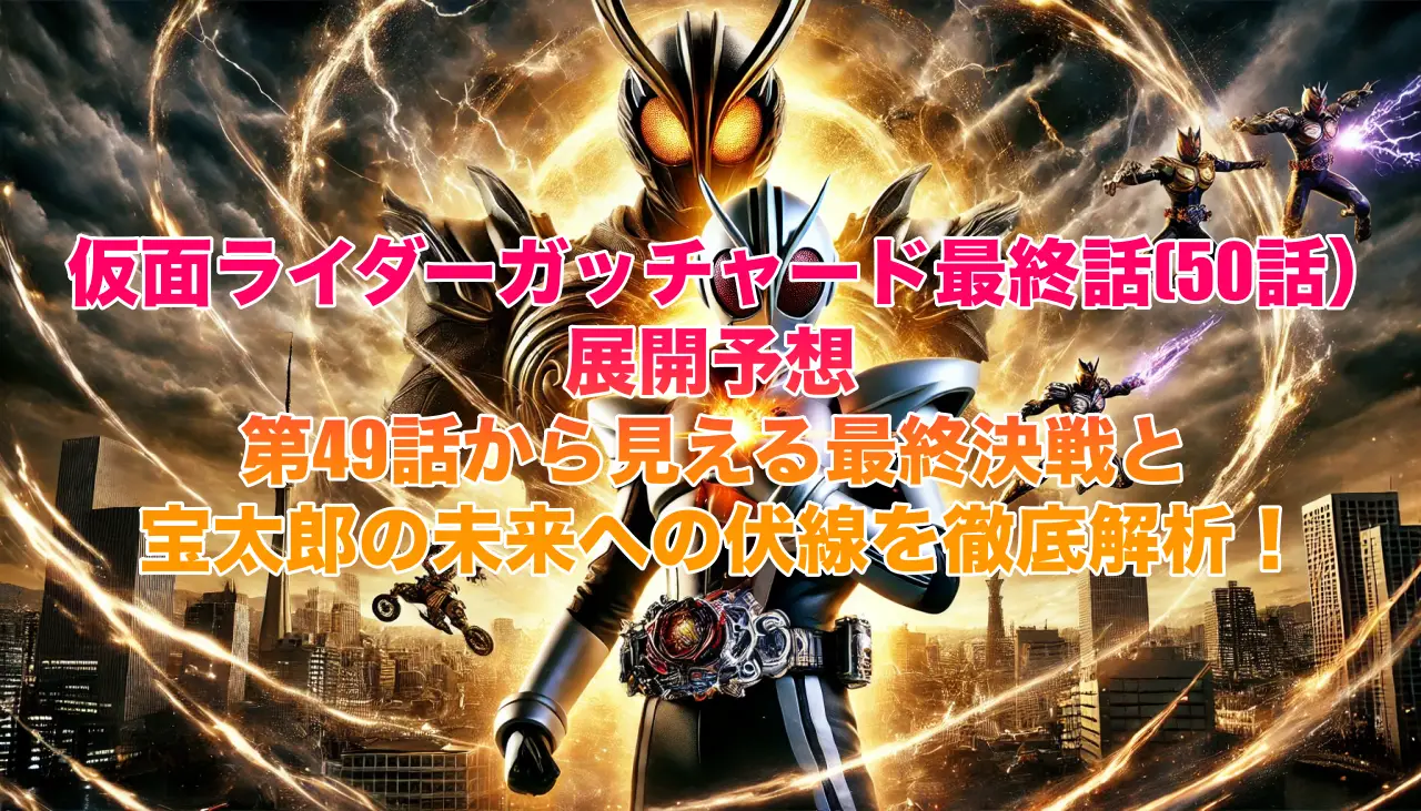 仮面ライダーガッチャード最終話（50話）展開予想：第49話から見える最終決戦と宝太郎の未来への伏線を徹底解析！